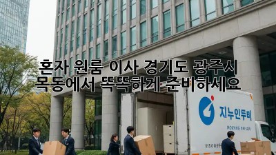 혼자 원룸 이사? 경기도 광주시 목동에서 똑똑하게 준비하세요!