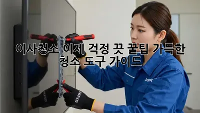 이사청소, 이제 걱정 끗! 꿀팁 가득한 청소 도구 가이드
